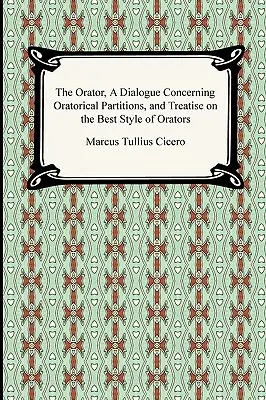 Řečník, Dialog o řečnických oddílech a Pojednání o nejlepším řečnickém stylu - The Orator, A Dialogue Concerning Oratorical Partitions, and Treatise on the Best Style of Orators