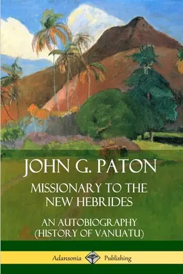 John G. Paton, misionář na Nových Hebridách: (Dějiny Vanuatu) - John G. Paton, Missionary to the New Hebrides: An Autobiography (History of Vanuatu)
