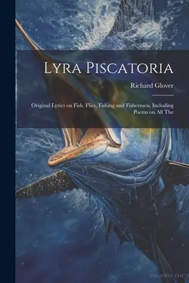 Lyra Piscatoria: Původní texty o rybách, muškách, rybaření a rybářích, včetně básní o všech rybách. - Lyra Piscatoria: Original Lyrics on Fish, Flies, Fishing and Fishermen, Including Poems on all The