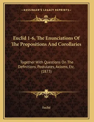 Euklid 1-6, Vyjádření propozic a důsledků: Spolu s otázkami k definicím, postulátům, axiomům atd. - Euclid 1-6, The Enunciations Of The Propositions And Corollaries: Together With Questions On The Definitions, Postulates, Axioms, Etc.