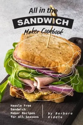 Vše v kuchařce pro sendvičovače: Kuchařka pro sendvičovače: Bezproblémové recepty pro všechna roční období - All in the Sandwich Maker Cookbook: Hassle Free Sandwich Maker Recipes for All Seasons