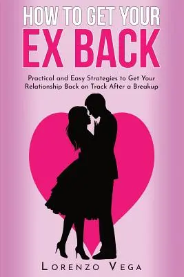 Jak získat zpět svého bývalého: Praktické a snadné strategie, jak po rozchodu vrátit vztah do normálních kolejí: Kniha: Jak se vrátit k partnerovi. - How to Get Your Ex Back: Practical and Easy Strategies to Get Your Relationship Back on Track After a Breakup