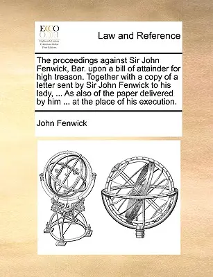Řízení proti siru Johnu Fenwickovi, advokátu. Na základě obžaloby pro velezradu. Spolu s kopií dopisu zaslaného sirem Johnem Fenwickem. - The Proceedings Against Sir John Fenwick, Bar. Upon a Bill of Attainder for High Treason. Together with a Copy of a Letter Sent by Sir John Fenwick to