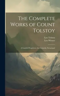Souborné dílo hraběte Tolstého: Kozáci; Sevastopol; Zemědělský vlastenec - The Complete Works of Count Tolstoy: A Landed Proprietor; the Cossacks; Sevastopol