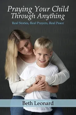 Modlitba, aby vaše dítě prošlo čímkoli: Skutečné příběhy, skutečné modlitby, skutečný pokoj - Praying Your Child Through Anything: Real Stories, Real Prayers, Real Peace