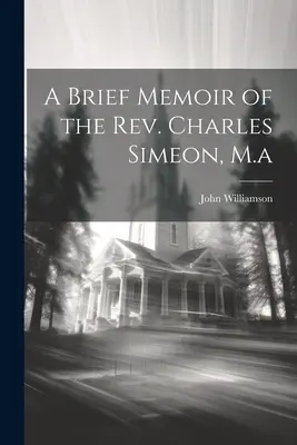 A Brief Memoir of the Rev. Charles Simeon, M.a (Stručné vzpomínky na pátera Charlese Simeona, M.a) - A Brief Memoir of the Rev. Charles Simeon, M.a