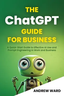 Průvodce ChatGPT pro podnikatele: Příručka pro rychlý start k efektivnímu využívání umělé inteligence a promptního inženýrství v práci a podnikání - The ChatGPT Guide for Business: A Quick-Start Guide to Effective AI Use and Prompt Engineering In Work and Business
