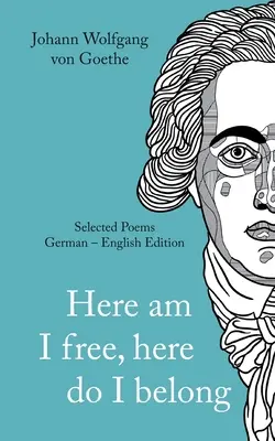 Johann Wolfgang von Goethe: Zde jsem svobodný, sem patřím. Vybrané básně německy - anglicky - verze - Johann Wolfgang von Goethe: Here am I free, here I belong. Selected Poems German - English - Version
