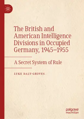 Britské a americké zpravodajské divize v okupovaném Německu v letech 1945-1955: Tajný systém vládnutí - The British and American Intelligence Divisions in Occupied Germany, 1945-1955: A Secret System of Rule