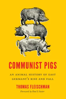 Komunistická prasata: Komunistické dějiny: zvířecí historie vzestupu a pádu východního Německa - Communist Pigs: An Animal History of East Germany's Rise and Fall