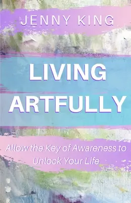 Umělecký život: Dovolte klíči uvědomění odemknout váš život - Living Artfully: Allow the Key of Awareness to Unlock Your Life