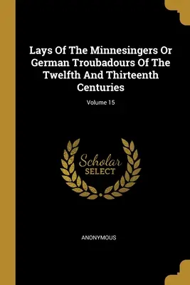 Lays Of The Minnesingers Or German Troubadours Of the Twelfth and Thirteenth Centuries; Volume 15 (Písně minnesängrů neboli německých trubadúrů z dvanáctého a třináctého století) - Lays Of The Minnesingers Or German Troubadours Of The Twelfth And Thirteenth Centuries; Volume 15
