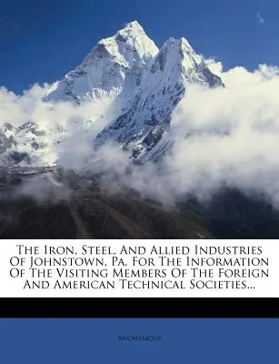 The Iron, Steel, and Allied Industries of Johnstown, Pa. for the Information of the Visiting Members of the Foreign and American Technical Societies (Železo, ocel a příbuzný průmysl v Johnstownu, Pa.). - The Iron, Steel, and Allied Industries of Johnstown, Pa. for the Information of the Visiting Members of the Foreign and American Technical Societies..