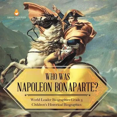 Kdo byl Napoleon Bonaparte? Životopisy světových vůdců Dětské historické životopisy pro 5. třídu - Who Was Napoleon Bonaparte? World Leader Biographies Grade 5 Children's Historical Biographies