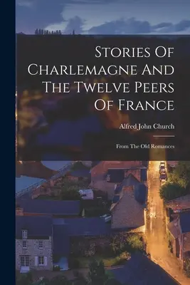 Příběhy Karla Velikého a dvanácti francouzských panovníků: Ze starých románů - Stories Of Charlemagne And The Twelve Peers Of France: From The Old Romances