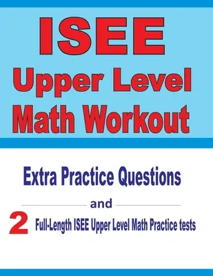 Cvičení z matematiky vyšší úrovně ISEE: Cvičné otázky navíc a dva cvičné testy ISEE vyšší úrovně z matematiky v plné délce - ISEE Upper Level Math Workout: Extra Practice Questions and Two Full-Length Practice ISEE Upper Level Math Tests