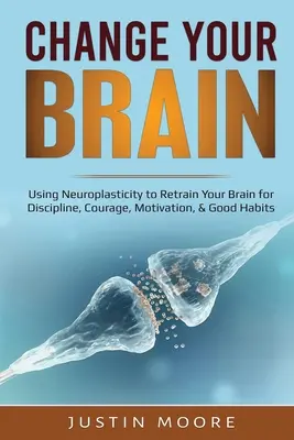 Změňte svůj mozek: Neuroplasticita: Využijte neuroplasticitu k přeškolení mozku na disciplínu, odvahu, motivaci a dobré návyky. - Change your Brain: Using Neuroplasticity to Retrain Your Brain for Discipline, Courage, Motivation, & Good Habits