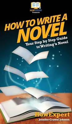 Jak napsat román: Jak napsat román: Váš průvodce krok za krokem, jak napsat román - How To Write a Novel: Your Step By Step Guide To Writing a Novel