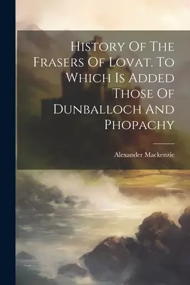 Historie Fraserů z Lovat. K nimž je přidán rod Dunballochů a Phopachů. - History Of The Frasers Of Lovat. To Which Is Added Those Of Dunballoch And Phopachy