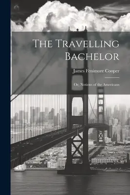The Travelling Bachelor; or, Notions of the Americans (Cestující starý mládenec aneb představy o Američanech) - The Travelling Bachelor; or, Notions of the Americans