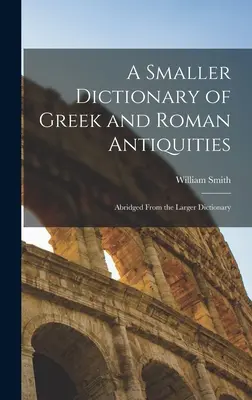 Menší slovník řeckých a římských starožitností: Zkrácený větší slovník - A Smaller Dictionary of Greek and Roman Antiquities: Abridged From the Larger Dictionary