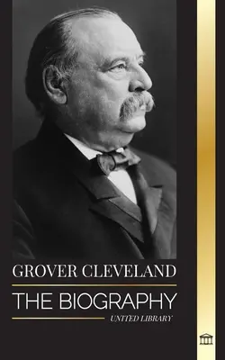 Grover Cleveland: Životopis a americký život 22. a 24. „železného“ prezidenta Spojených států amerických - Grover Cleveland: The Biography and American Life of the 22nd and 24th 'Iron' president of the United States