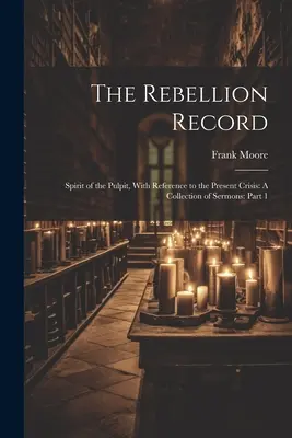 The Rebellion Record (Záznam o povstání): s přihlédnutím k současné krizi (The Spirit of the Pulpit, With Reference to the Present Crisis): A Collection of Sermons: Sborník kázání: Sborník kázání: Sborník kázání: Část 1 - The Rebellion Record: Spirit of the Pulpit, With Reference to the Present Crisis: A Collection of Sermons: Part 1