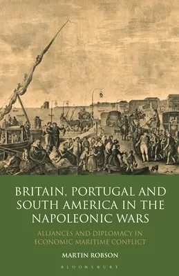 Británie, Portugalsko a Jižní Amerika v napoleonských válkách: spojenectví a diplomacie v hospodářském námořním konfliktu - Britain, Portugal and South America in the Napoleonic Wars: Alliances and Diplomacy in Economic Maritime Conflict