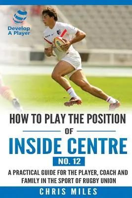Jak hrát na pozici vnitřního středového hráče (č. 12): Praktický návod pro hráče rugby rugby: Praktická příručka pro hráče, trenéra a rodinu ve sportu ragbyové unie - How to play the position of Inside Centre (No. 12): A practical guide for the player, coach and family in the sport of rugby union
