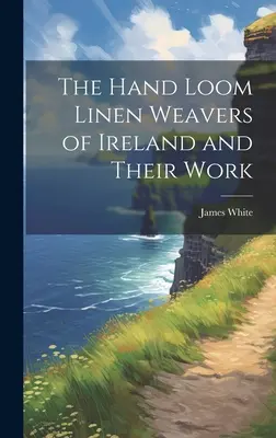 Ruční tkalci lnu v Irsku a jejich práce - The Hand Loom Linen Weavers of Ireland and Their Work