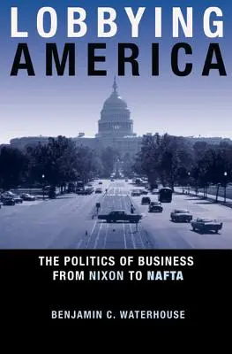 Lobbování v Americe: Politika podnikání od Nixona po NAFTA - Lobbying America: The Politics of Business from Nixon to NAFTA