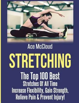 Protahování: 100 nejlepších protahovacích cviků všech dob: zvyšování flexibility, posilování, úleva od bolesti a prevence zranění - Stretching: The Top 100 Best Stretches Of All Time: Increase Flexibility, Gain Strength, Relieve Pain & Prevent Injury