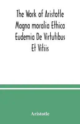 Aristotelovo dílo Magna moralia Ethica Eudemia De Virtutibus Et Vitiis - The Work of Aristotle Magna moralia Ethica Eudemia De Virtutibus Et Vitiis