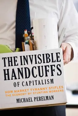 Neviditelná pouta kapitalismu: Jak tyranie trhu dusí ekonomiku tím, že brzdí pracující - The Invisible Handcuffs of Capitalism: How Market Tyranny Stifles the Economy by Stunting Workers