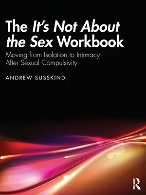 Pracovní sešit Není to o sexu: Přesun od izolace k intimitě po sexuální kompulzivitě. - The It's Not About the Sex Workbook: Moving from Isolation to Intimacy After Sexual Compulsivity