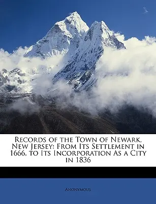 Záznamy města Newark ve státě New Jersey: Od jeho osídlení v roce 1666 až po jeho začlenění do města v roce 1836. - Records of the Town of Newark, New Jersey: From Its Settlement in 1666, to Its Incorporation as a City in 1836
