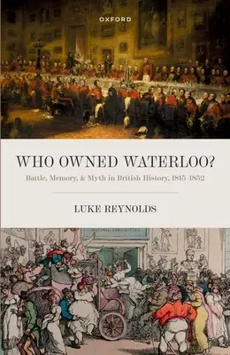 Komu patřilo Waterloo?: Bitvou, pamětí a mýtem v britských dějinách v letech 1815-1852. - Who Owned Waterloo?: Battle, Memory, and Myth in British History, 1815-1852