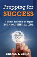 Příprava na úspěch: Příručka pro začínajícího trenéra basketbalu na střední škole: Jak uspět? - Prepping for Success: The Ultimate Handbook for the Beginner High School Basketball Coach