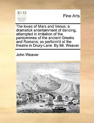 The Loves of Mars and Venus; A Dramatick Entertainment of Dancing, Attempted in the Imitation of Pantomimes of Ancient Greeks and Romans; As Perfo - The Loves of Mars and Venus; A Dramatick Entertainment of Dancing, Attempted in Imitation of the Pantomimes of the Ancient Greeks and Romans; As Perfo