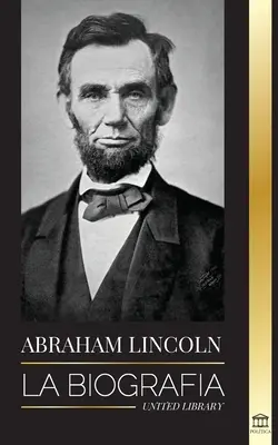 Abraham Lincoln: Životopis - život politického génia Abea, jeho prezidentská léta a americká válka za svobodu - Abraham Lincoln: La biografa - La vida del genio poltico Abe, sus aos como presidente y la guerra americana por la libertad