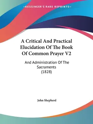 A Critical And Practical Elucidation Of the Book Of Common Prayer V2: And Administration of Sacraments (1828): Výklad společné modlitby a udělování svátostí (1828) - A Critical And Practical Elucidation Of The Book Of Common Prayer V2: And Administration Of The Sacraments (1828)