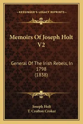 Vzpomínky Josepha Holta V2: Holta: Generál irských povstalců v roce 1798 (1838) - Memoirs Of Joseph Holt V2: General Of The Irish Rebels, In 1798 (1838)