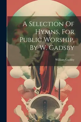 A Selection of Hymns, For Public Worship, by W. Gadsby (Výběr písní pro veřejnou bohoslužbu) - A Selection Of Hymns, For Public Worship, By W. Gadsby