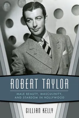 Robert Taylor: Taylor Taylor: Mužská krása, mužnost a hvězdná sláva v Hollywoodu - Robert Taylor: Male Beauty, Masculinity, and Stardom in Hollywood