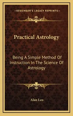 Praktická astrologie: Klíč k astrologii: jednoduchá metoda výuky astrologie - Practical Astrology: Being A Simple Method Of Instruction In The Science Of Astrology