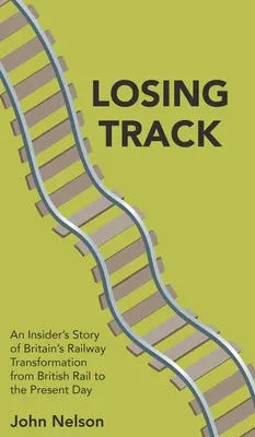 Ztráta stopy: Příběh zasvěcených o transformaci britské železnice od British Rail po současnost - Losing Track: An Insider's Story of Britain's Railway Transformation from British Rail to the Present Day