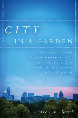 Město v zahradě: v Austinu v Texasu: proměny životního prostředí a rasová spravedlnost ve dvacátém století. - City in a Garden: Environmental Transformations and Racial Justice in Twentieth-Century Austin, Texas