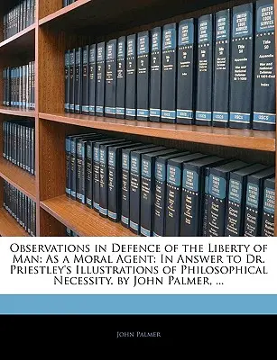 Poznámky na obranu svobody člověka: Jako mravní činitel: V odpovědi na Priestleyho ilustrace filosofické nutnosti. autor: John Palmer - Observations in Defence of the Liberty of Man: As a Moral Agent: In Answer to Dr. Priestley's Illustrations of Philosophical Necessity. by John Palmer