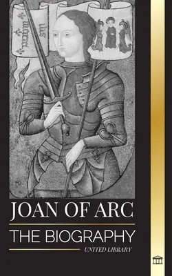 Johanka z Arku: Životopis patronky a francouzské legendy, její obléhání Orlansu a vítězství - Joan of Arc: The biography of patron saint and French Legend, her siege of Orlans and victories