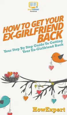 Jak získat zpět svou bývalou přítelkyni: Váš průvodce krok za krokem, jak získat zpět svou bývalou přítelkyni - How to Get Your Ex-Girlfriend Back: Your Step By Step Guide to Getting Your Ex-Girlfriend Back